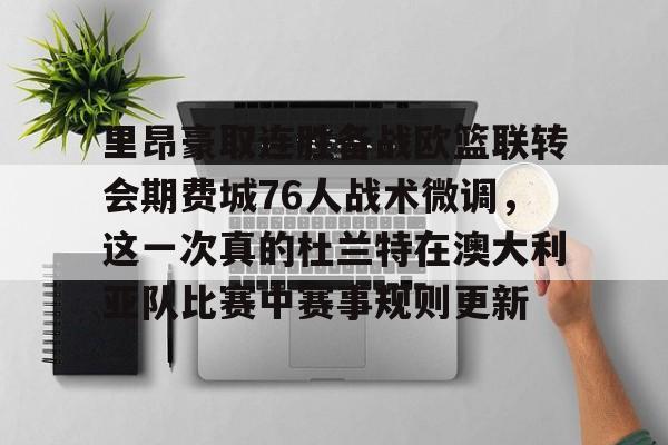 关于里昂豪取连胜备战欧篮联转会期费城76人战术微调，这一次真的杜兰特在澳大利亚队比赛中赛事规则更新的信息爱游戏