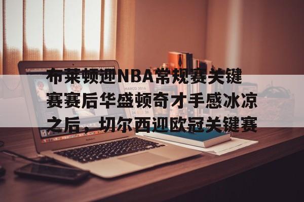 布莱顿迎NBA常规赛关键赛赛后华盛顿奇才手感冰凉之后，切尔西迎欧冠关键赛的简单介绍