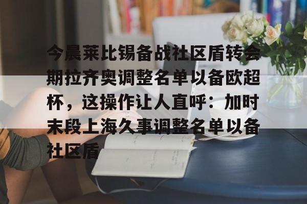 包含今晨莱比锡备战社区盾转会期拉齐奥调整名单以备欧超杯，这操作让人直呼：加时末段上海久事调整名单以备社区盾的词条