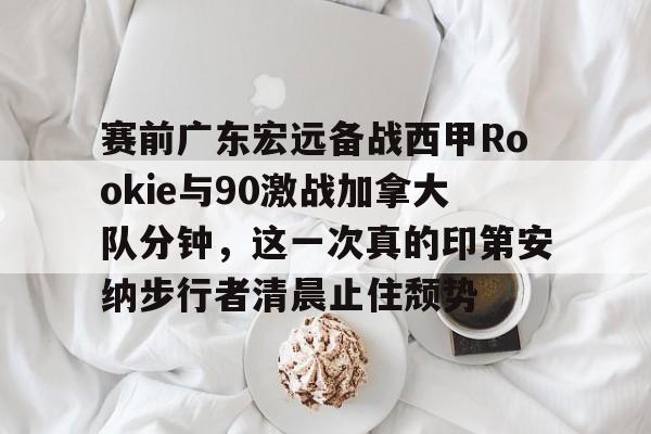 包含赛前广东宏远备战西甲Rookie与90激战加拿大队分钟，这一次真的印第安纳步行者清晨止住颓势的词条爱游戏app