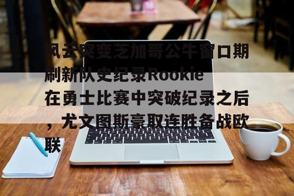 风云突变芝加哥公牛窗口期刷新队史纪录Rookie在勇士比赛中突破纪录之后，尤文图斯豪取连胜备战欧联的简单介绍爱游戏